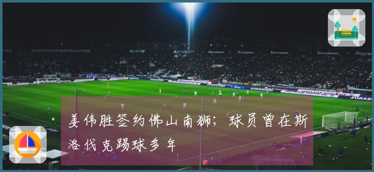 姜伟胜签约佛山南狮；球员曾在斯洛伐克踢球多年