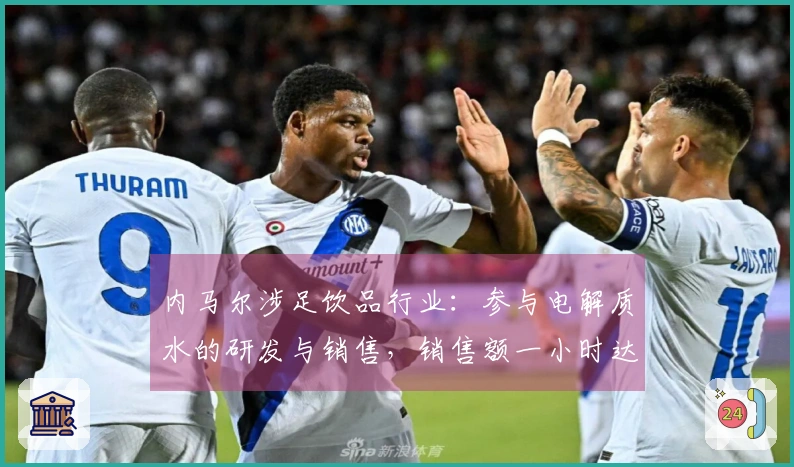 内马尔涉足饮品行业：参与电解质水的研发与销售，销售额一小时达75万元