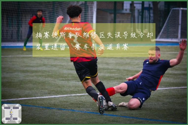 梅赛德斯车队维修区失误导致冷却装置遗留，赛车引发道具赛