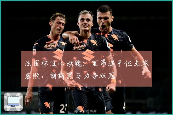 法国杯惊心动魄：里昂追平但点球落败，朗斯黑马力争双冠
