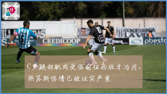 C罗腿部肌肉受伤前往西班牙治疗，热苏斯伤情已被证实严重