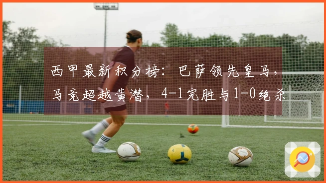 西甲最新积分榜：巴萨领先皇马，马竞超越黄潜，4-1完胜与1-0绝杀！