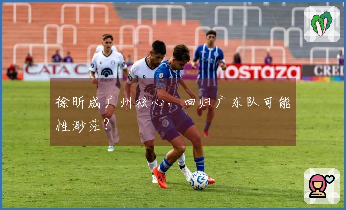 徐昕成广州核心，回归广东队可能性渺茫？