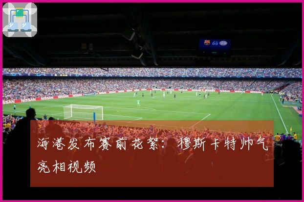 海港发布赛前花絮：穆斯卡特帅气亮相视频