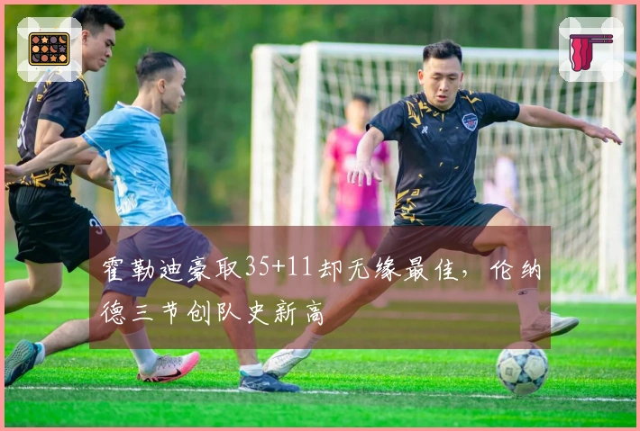 霍勒迪豪取35+11却无缘最佳，伦纳德三节创队史新高