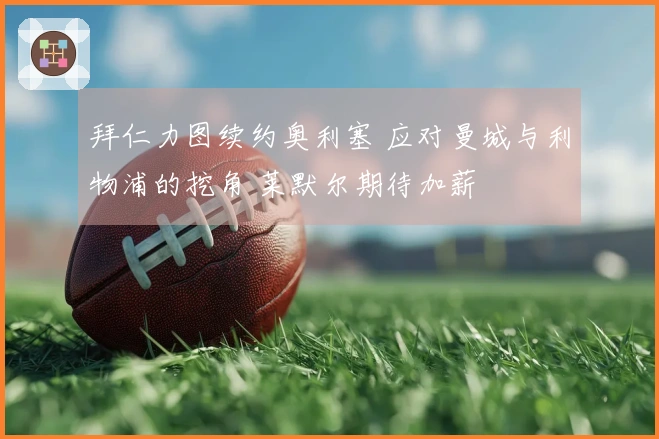 拜仁力图续约奥利塞 应对曼城与利物浦的挖角 莱默尔期待加薪