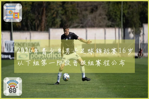 2026年青少年男子足球锦标赛16岁以下组第一阶段晋级组赛程公布