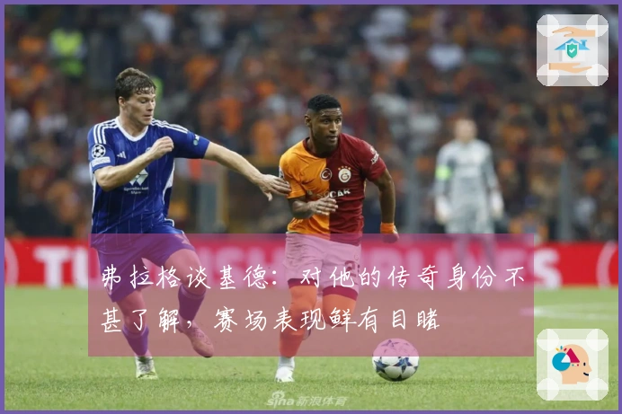弗拉格谈基德：对他的传奇身份不甚了解，赛场表现鲜有目睹