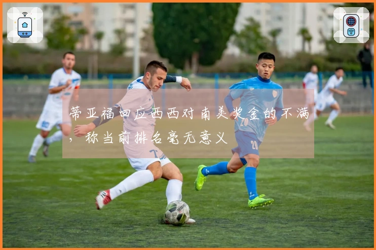 蒂亚福回应西西对南美奖金的不满，称当前排名毫无意义