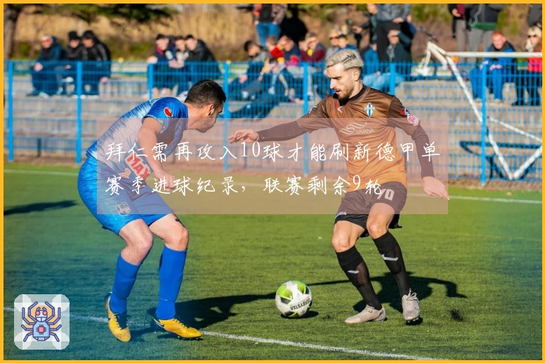 拜仁需再攻入10球才能刷新德甲单赛季进球纪录，联赛剩余9轮