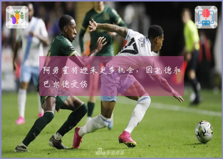 阿劳霍将迎来更多机会，因孔德和巴尔德受伤