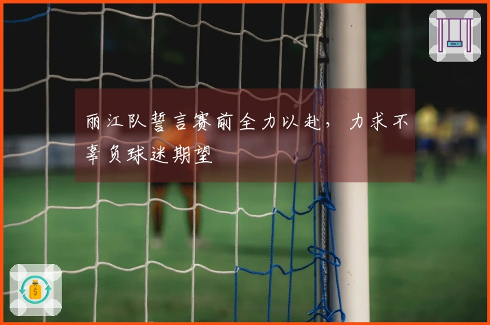 丽江队誓言赛前全力以赴，力求不辜负球迷期望