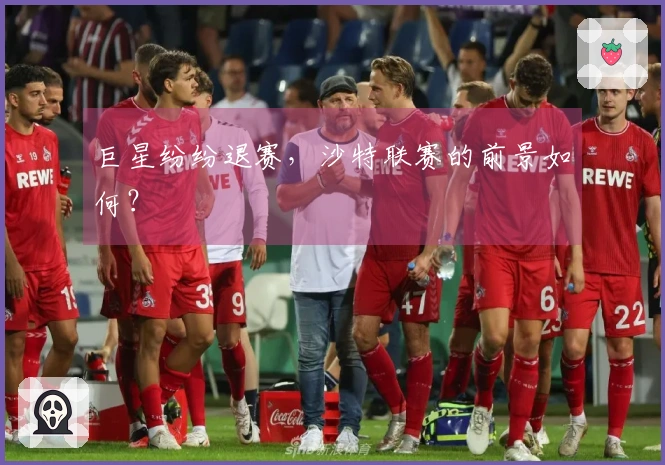 巨星纷纷退赛，沙特联赛的前景如何？