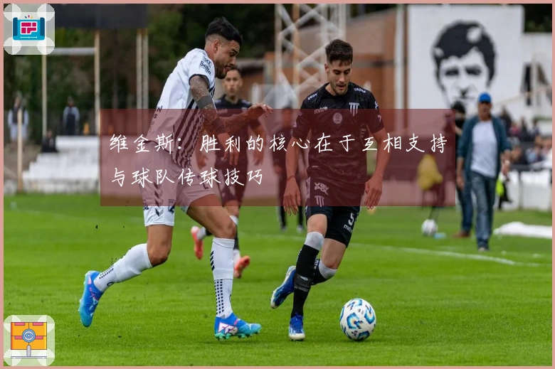 维金斯：胜利的核心在于互相支持与球队传球技巧