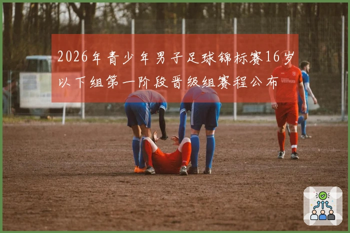 2026年青少年男子足球锦标赛16岁以下组第一阶段晋级组赛程公布