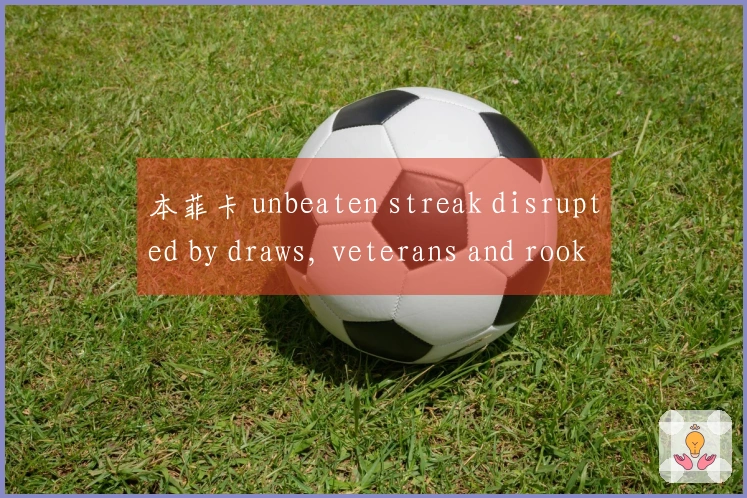 本菲卡 unbeaten streak disrupted by draws, veterans and rookies holding the fort