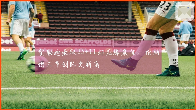 霍勒迪豪取35+11却无缘最佳，伦纳德三节创队史新高