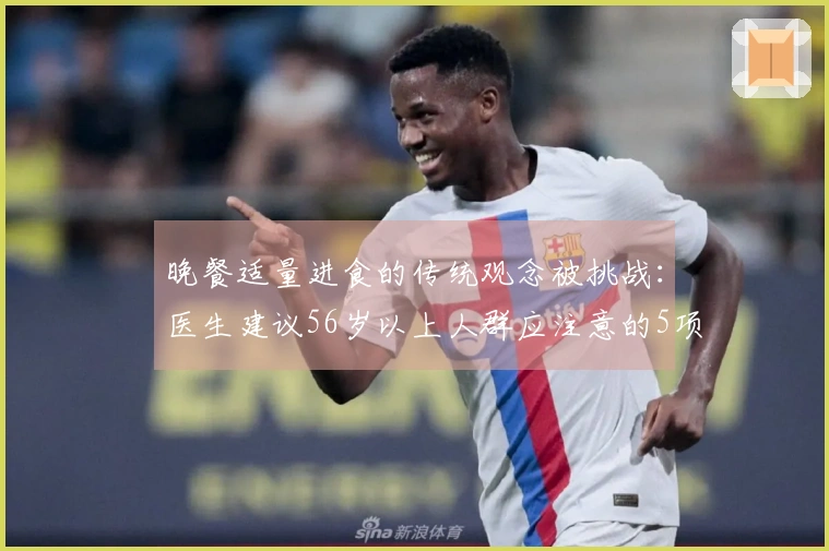 晚餐适量进食的传统观念被挑战：医生建议56岁以上人群应注意的5项饮食要点