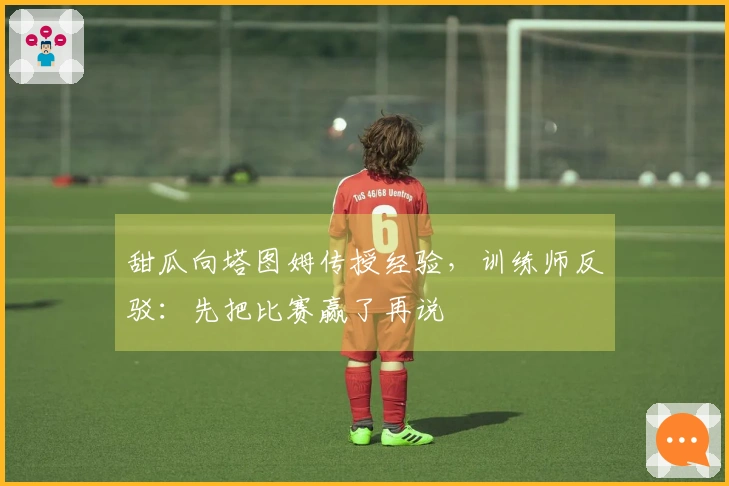 甜瓜向塔图姆传授经验，训练师反驳：先把比赛赢了再说