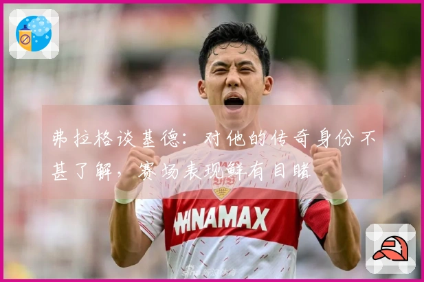 弗拉格谈基德：对他的传奇身份不甚了解，赛场表现鲜有目睹