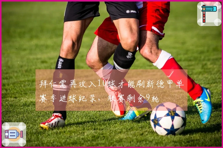 拜仁需再攻入10球才能刷新德甲单赛季进球纪录，联赛剩余9轮