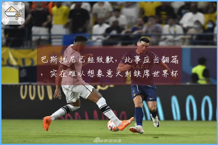巴斯托尼已经致歉，此事应当翻篇，实在难以想象意大利缺席世界杯的情景
