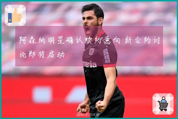 阿森纳明星确认续约意向 新合约讨论即将启动