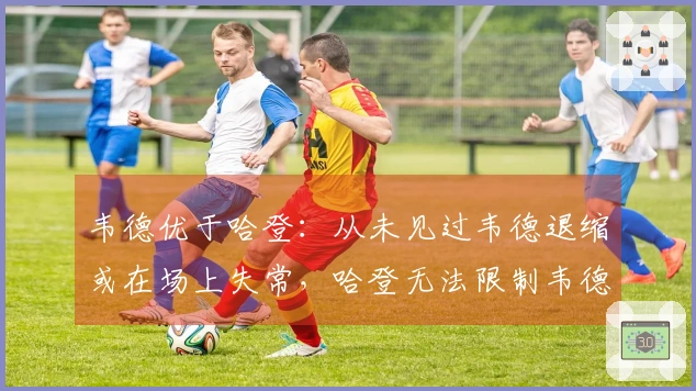 韦德优于哈登：从未见过韦德退缩或在场上失常，哈登无法限制韦德表现。