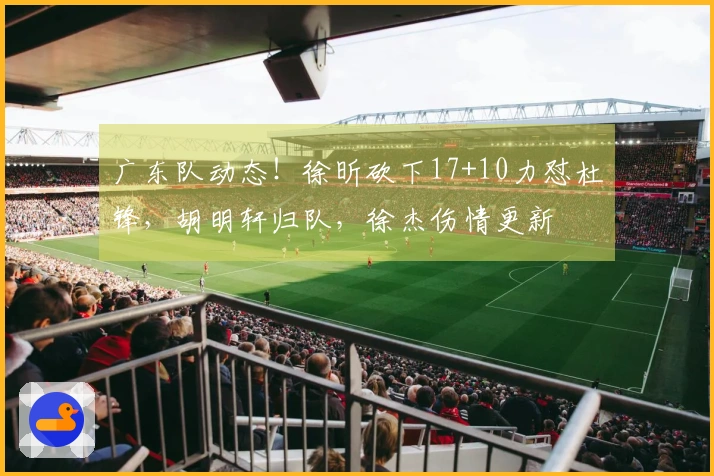 广东队动态！徐昕砍下17+10力怼杜锋，胡明轩归队，徐杰伤情更新