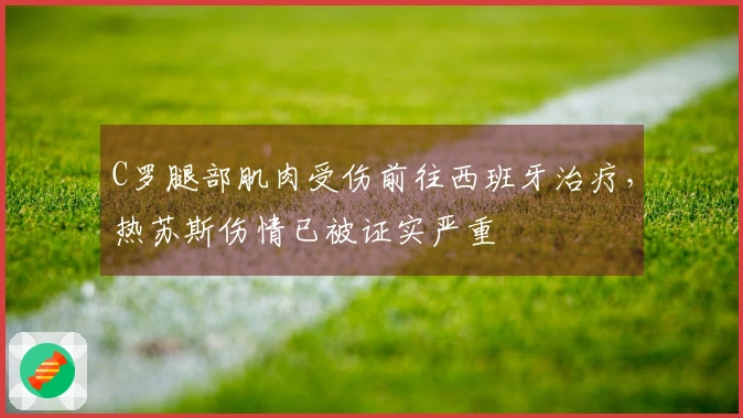 C罗腿部肌肉受伤前往西班牙治疗，热苏斯伤情已被证实严重