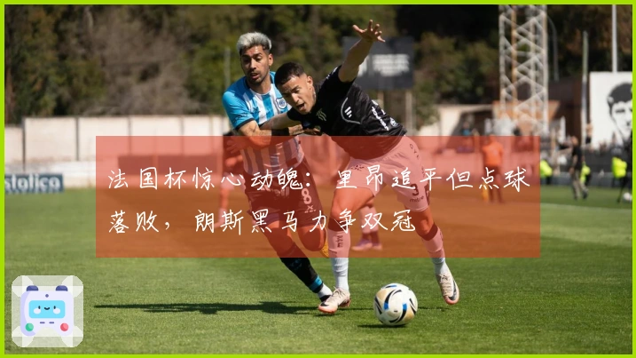 法国杯惊心动魄：里昂追平但点球落败，朗斯黑马力争双冠