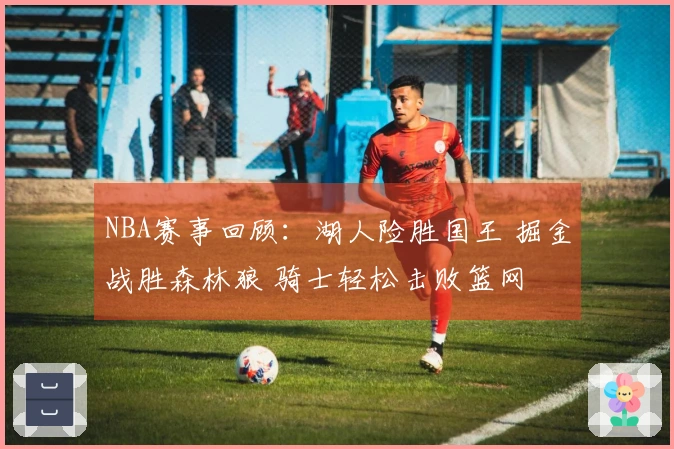 NBA赛事回顾：湖人险胜国王 掘金战胜森林狼 骑士轻松击败篮网