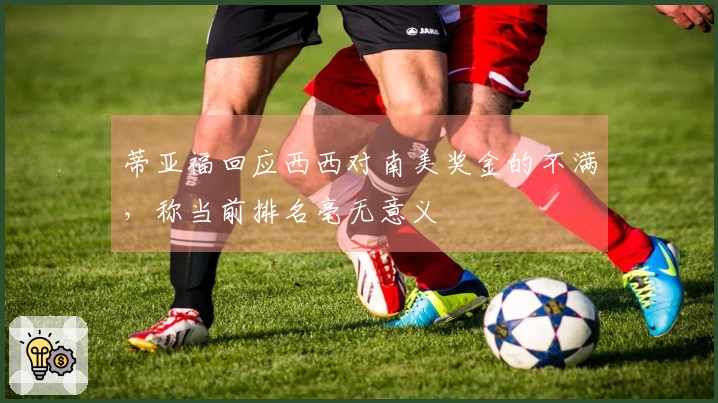 蒂亚福回应西西对南美奖金的不满，称当前排名毫无意义