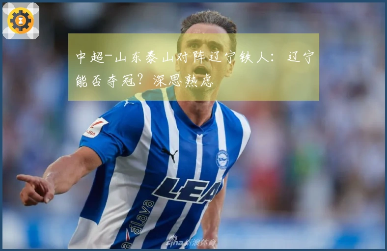 中超-山东泰山对阵辽宁铁人：辽宁能否夺冠？深思熟虑